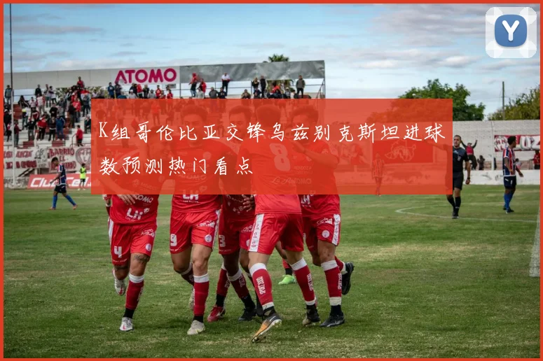 K组哥伦比亚交锋乌兹别克斯坦进球数预测热门看点