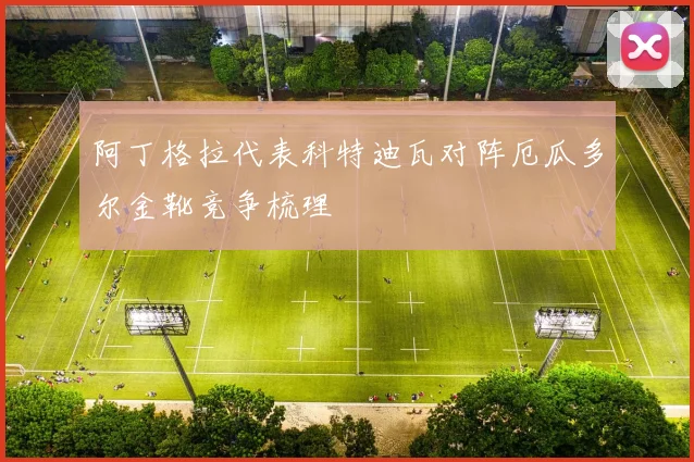阿丁格拉代表科特迪瓦对阵厄瓜多尔金靴竞争梳理