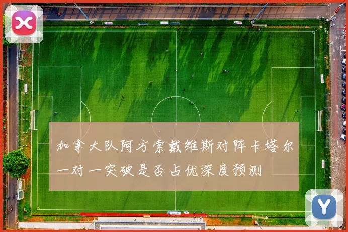 加拿大队阿方索戴维斯对阵卡塔尔一对一突破是否占优深度预测