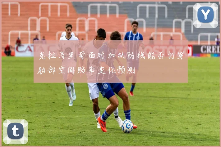 克拉马里奇面对加纳防线能否打穿肋部空间赔率变化预测