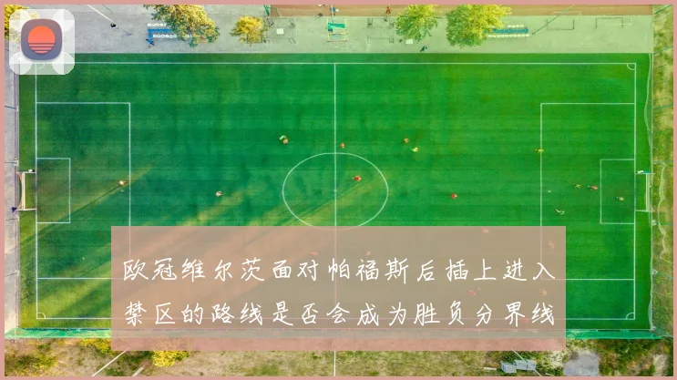 欧冠维尔茨面对帕福斯后插上进入禁区的路线是否会成为胜负分界线