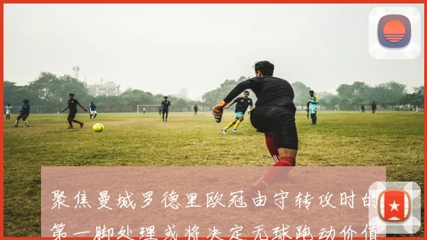 聚焦曼城罗德里欧冠由守转攻时的第一脚处理或将决定无球跑动价值