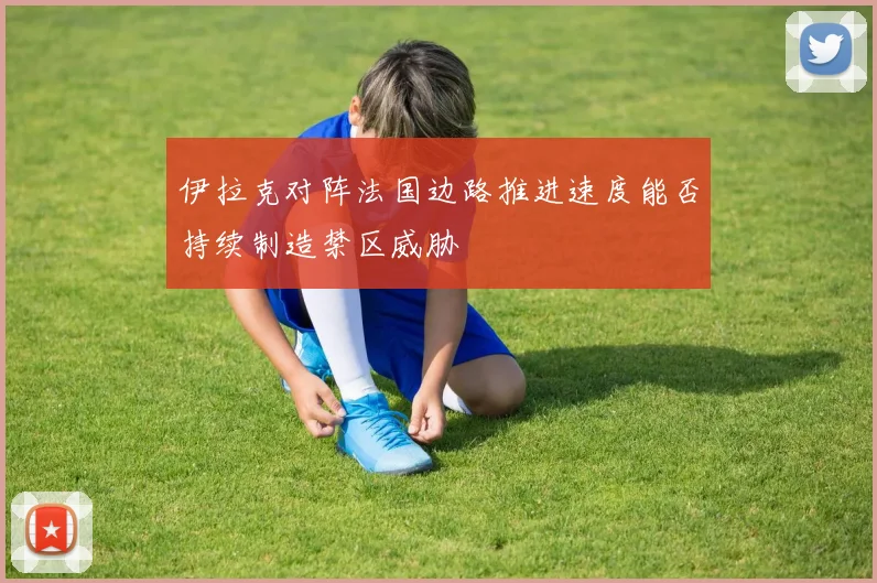 伊拉克对阵法国边路推进速度能否持续制造禁区威胁
