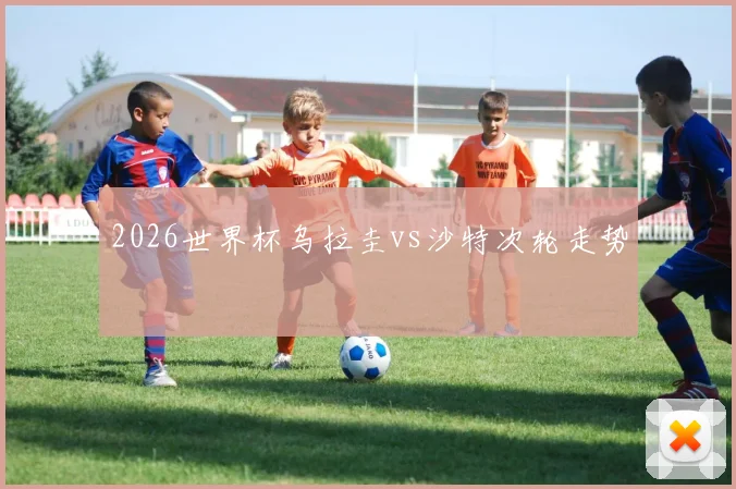 2026世界杯乌拉圭vs沙特次轮走势